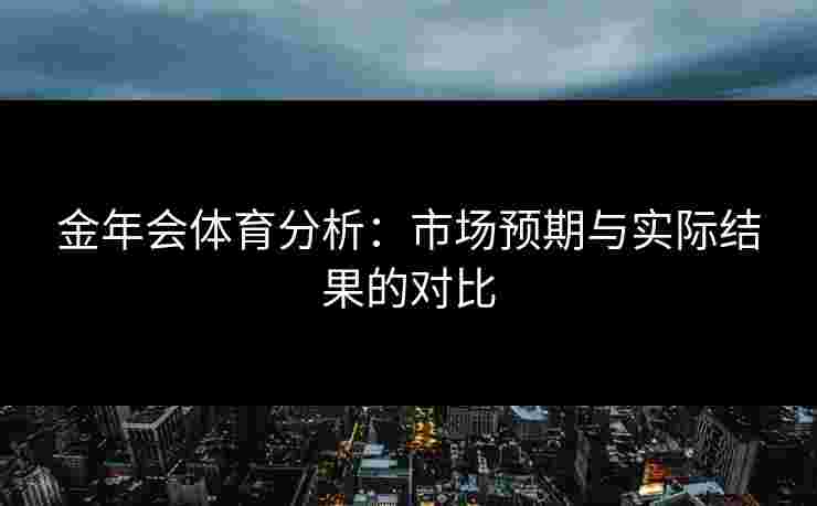 金年会体育分析：市场预期与实际结果的对比
