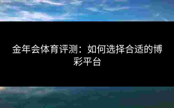 金年会体育评测：如何选择合适的博彩平台