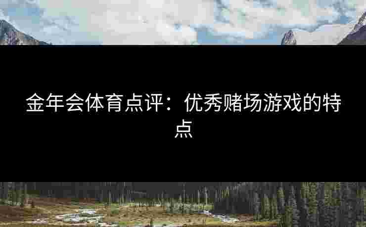 金年会体育点评:优秀赌场游戏的特点 金年会体育点评:优秀赌场游戏的特点