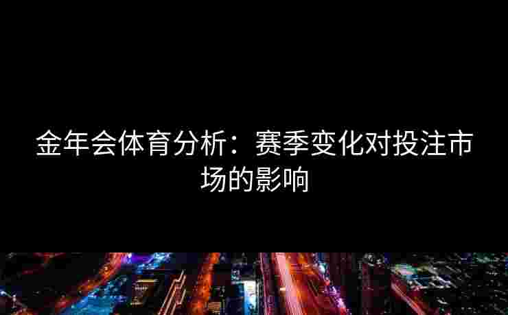 金年会体育分析：赛季变化对投注市场的影响