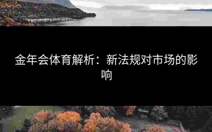 金年会体育解析：新法规对市场的影响