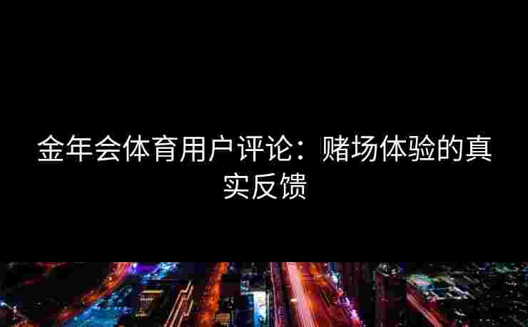 金年会体育用户评论:赌场体验的真实反馈 金年会体育用户评论:赌场体验的真实反馈