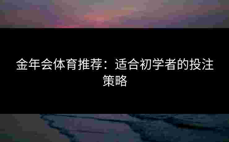 金年会体育推荐：适合初学者的投注策略