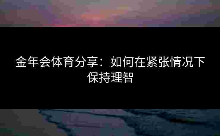 金年会体育分享：如何在紧张情况下保持理智