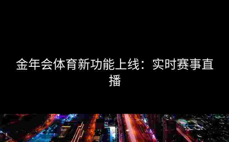 金年会体育新功能上线：实时赛事直播