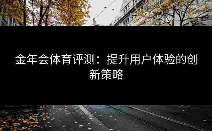 金年会体育评测：提升用户体验的创新策略