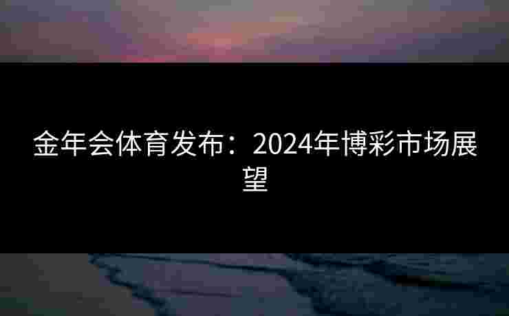 金年会体育发布：2024年博彩市场展望