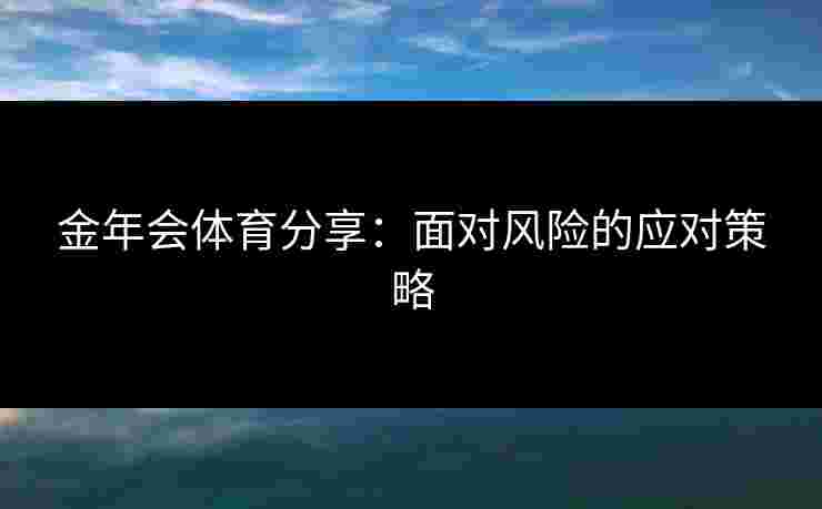 金年会体育分享:面对风险的应对策略 金年会体育分享:面对风险的应对策略
