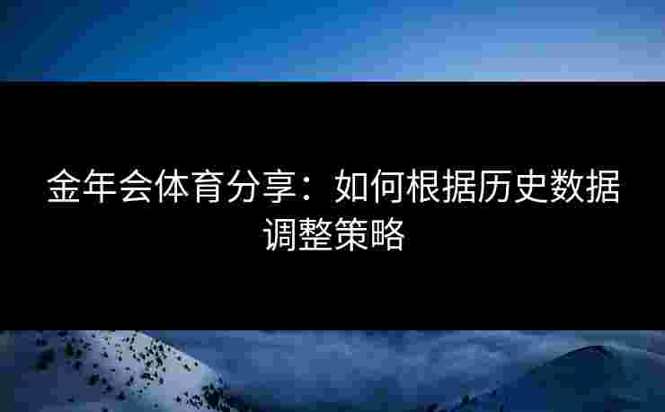 金年会体育分享:如何根据历史数据调整策略 金年会体育分享:如何根据历史数据调整策略