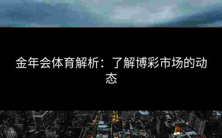 金年会体育解析:了解博彩市场的动态 金年会体育解析:了解博彩市场的动态