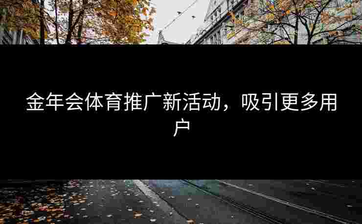 金年会体育推广新活动,吸引更多用户 金年会体育推广新活动,吸引更多用户