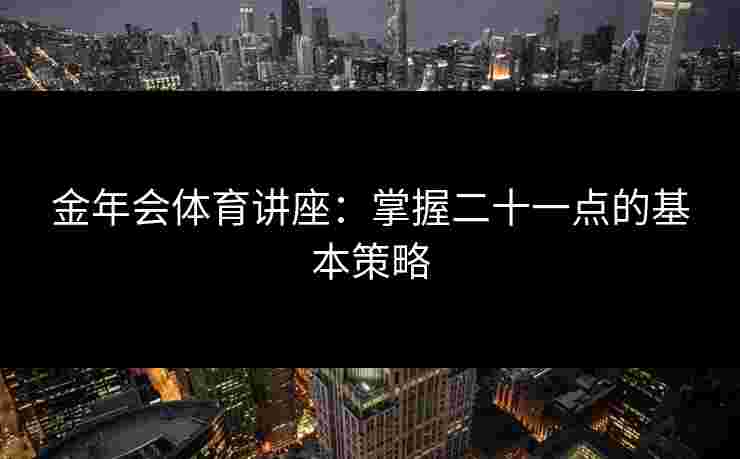 金年会体育讲座：掌握二十一点的基本策略