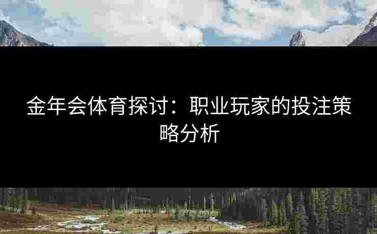 金年会体育探讨：职业玩家的投注策略分析