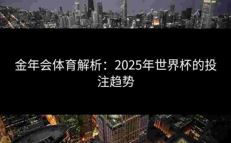 金年会体育解析：2025年世界杯的投注趋势