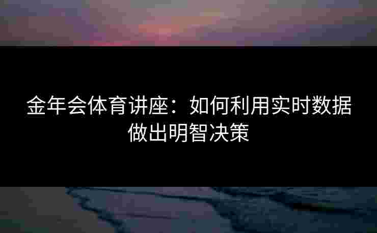 金年会体育讲座：如何利用实时数据做出明智决策