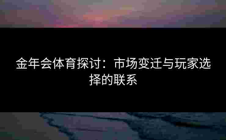 金年会体育探讨：市场变迁与玩家选择的联系