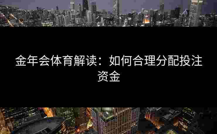 金年会体育解读:如何合理分配投注资金 金年会体育解读:如何合理分配投注资金