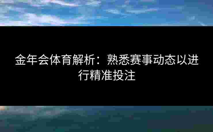 金年会体育解析：熟悉赛事动态以进行精准投注
