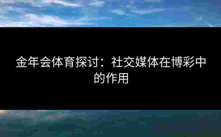 金年会体育探讨：社交媒体在博彩中的作用