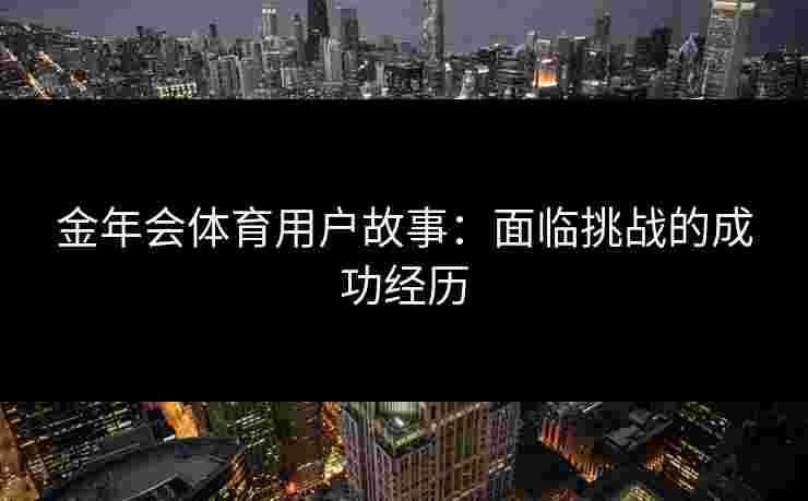 金年会体育用户故事:面临挑战的成功经历 金年会体育用户故事:面临挑战的成功经历