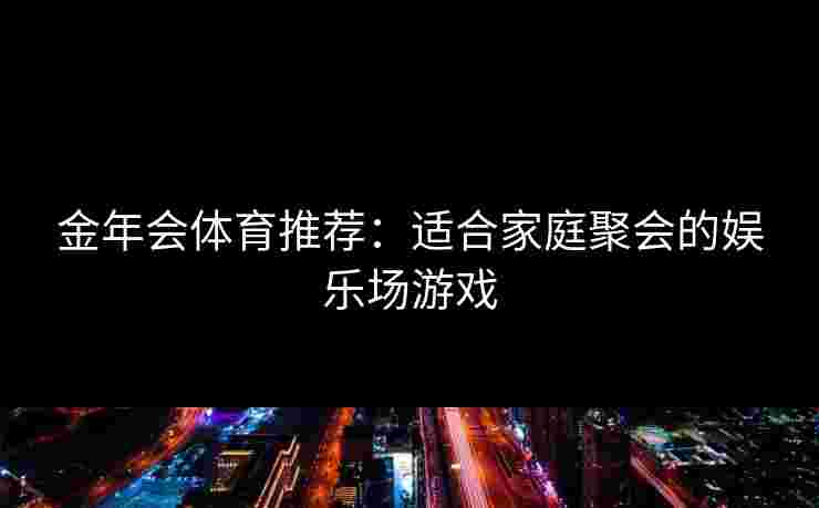 金年会体育推荐：适合家庭聚会的娱乐场游戏