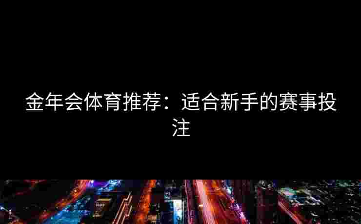 金年会体育推荐：适合新手的赛事投注