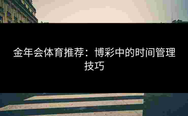 金年会体育推荐：博彩中的时间管理技巧