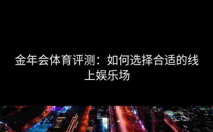 金年会体育评测:如何选择合适的线上娱乐场 金年会体育评测:如何选择合适的线上娱乐场
