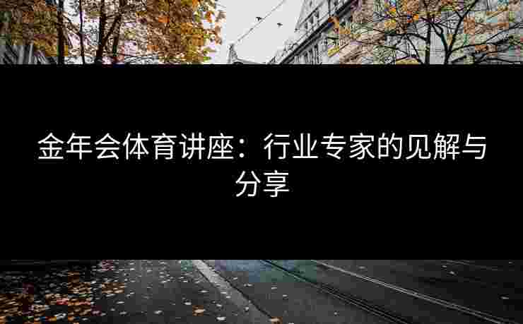 金年会体育讲座：行业专家的见解与分享