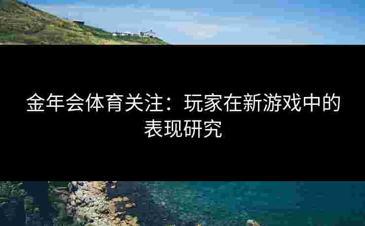 金年会体育关注：玩家在新游戏中的表现研究