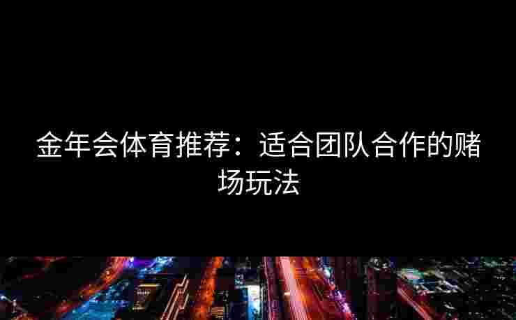 金年会体育推荐:适合团队合作的赌场玩法 金年会体育推荐:适合团队合作的赌场玩法