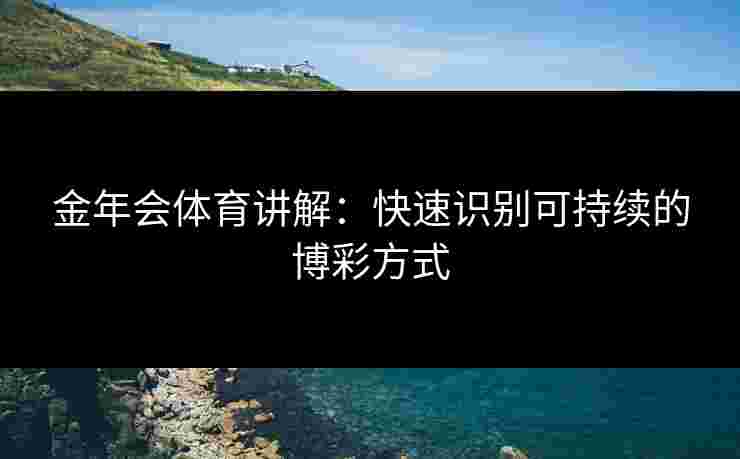金年会体育讲解:快速识别可持续的博彩方式 金年会体育讲解:快速识别可持续的博彩方式