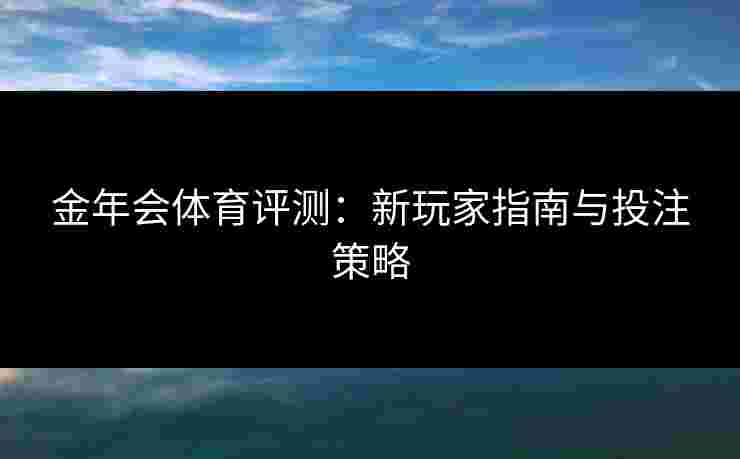 金年会体育评测:新玩家指南与投注策略 金年会体育评测:新玩家指南与投注策略