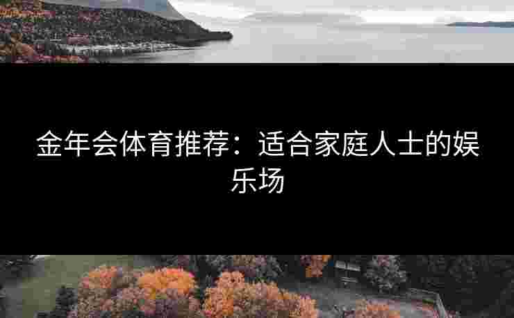 金年会体育推荐：适合家庭人士的娱乐场