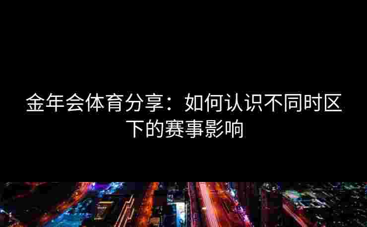 金年会体育分享：如何认识不同时区下的赛事影响