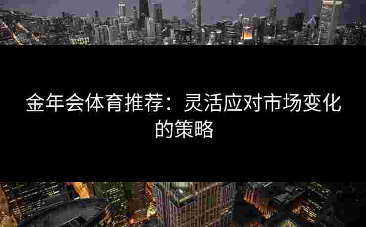 金年会体育推荐:灵活应对市场变化的策略 金年会体育推荐:灵活应对市场变化的策略
