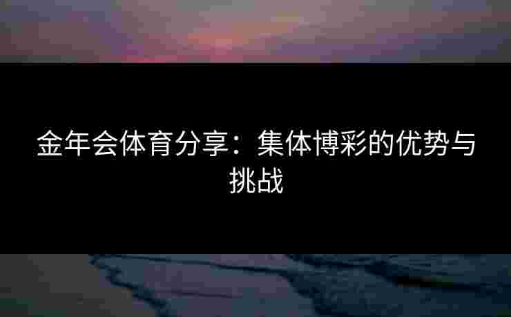 金年会体育分享:集体博彩的优势与挑战 金年会体育分享:集体博彩的优势与挑战