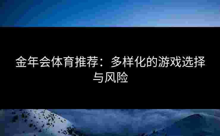 金年会体育推荐:多样化的游戏选择与风险 金年会体育推荐:多样化的游戏选择与风险