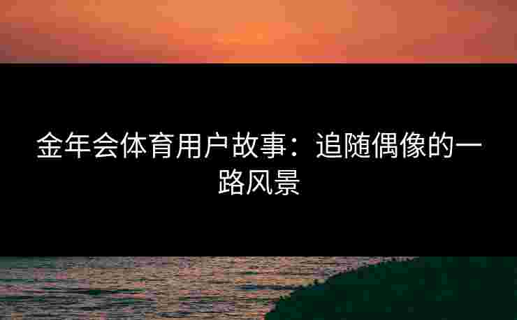 金年会体育用户故事：追随偶像的一路风景