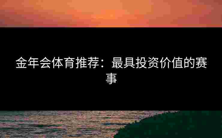 金年会体育推荐：最具投资价值的赛事