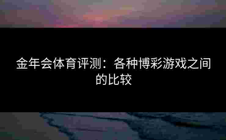 金年会体育评测：各种博彩游戏之间的比较