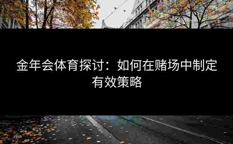 金年会体育探讨:如何在赌场中制定有效策略 金年会体育探讨:如何在赌场中制定有效策略