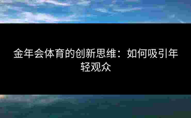 金年会体育的创新思维：如何吸引年轻观众