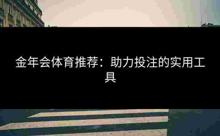 金年会体育推荐：助力投注的实用工具