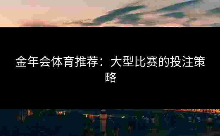 金年会体育推荐:大型比赛的投注策略 金年会体育推荐:大型比赛的投注策略