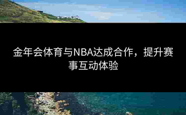 金年会体育与NBA达成合作,提升赛事互动体验 金年会体育与NBA达成合作,提升赛事互动体验