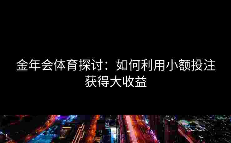 金年会体育探讨:如何利用小额投注获得大收益 金年会体育探讨:如何利用小额投注获得大收益
