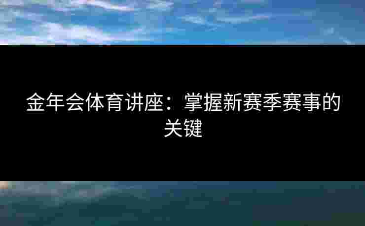 金年会体育讲座：掌握新赛季赛事的关键