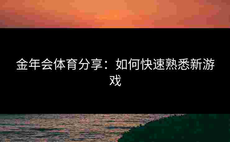 金年会体育分享：如何快速熟悉新游戏