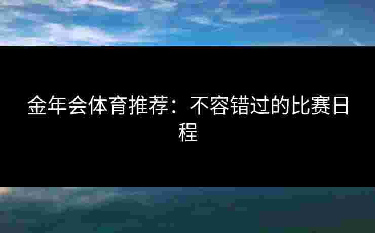 金年会体育推荐：不容错过的比赛日程
